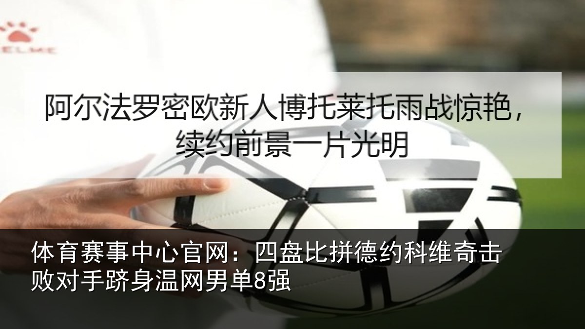 体育赛事中心官网：四盘比拼德约科维奇击败对手跻身温网男单8强